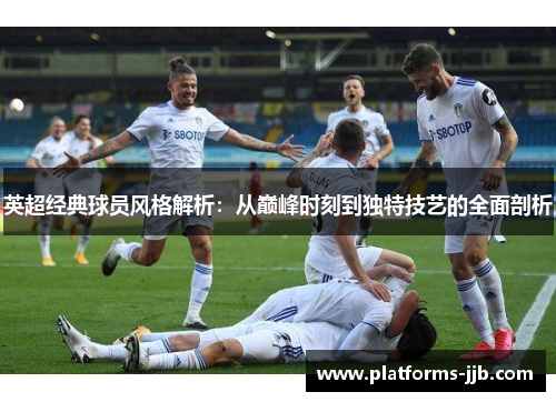 英超经典球员风格解析:从巅峰时刻到独特技艺的全面剖析 英超经典球员风格解析:从巅峰时刻到独特技艺的全面剖析