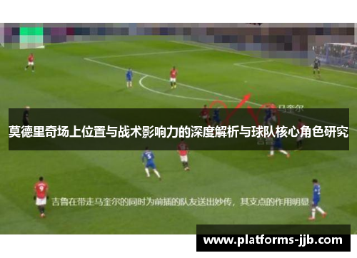 莫德里奇场上位置与战术影响力的深度解析与球队核心角色研究 莫德里奇场上位置与战术影响力的深度解析与球队核心角色研究