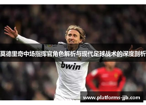 莫德里奇中场指挥官角色解析与现代足球战术的深度剖析