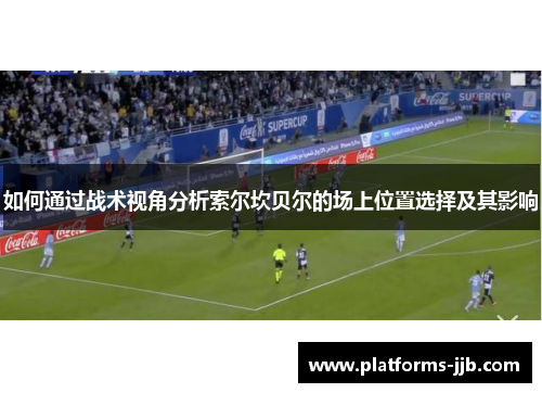 如何通过战术视角分析索尔坎贝尔的场上位置选择及其影响 如何通过战术视角分析索尔坎贝尔的场上位置选择及其影响