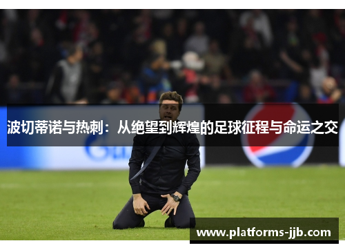 波切蒂诺与热刺：从绝望到辉煌的足球征程与命运之交