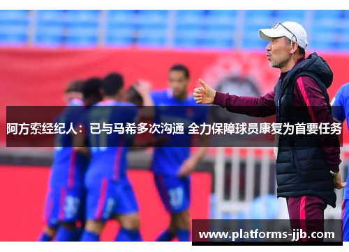 阿方索经纪人：已与马希多次沟通 全力保障球员康复为首要任务
