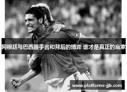 阿根廷与巴西握手言和背后的博弈 谁才是真正的赢家