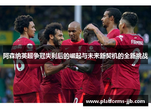 阿森纳英超争冠失利后的崛起与未来新契机的全新挑战