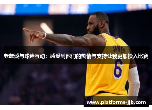 老詹谈与球迷互动:感受到他们的热情与支持让我更加投入比赛 老詹谈与球迷互动:感受到他们的热情与支持让我更加投入比赛