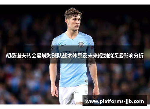 胡桑诺夫转会曼城对球队战术体系及未来规划的深远影响分析