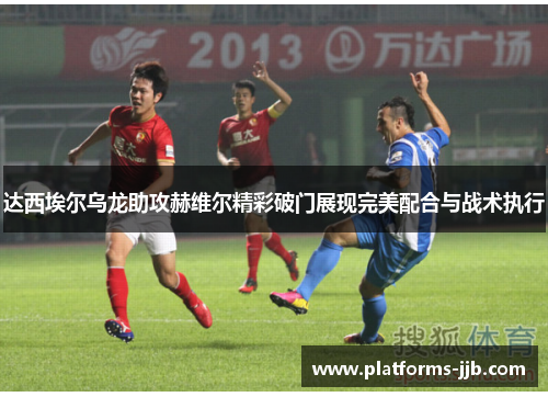 达西埃尔乌龙助攻赫维尔精彩破门展现完美配合与战术执行