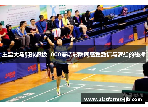 重温大马羽球超级1000赛精彩瞬间感受激情与梦想的碰撞