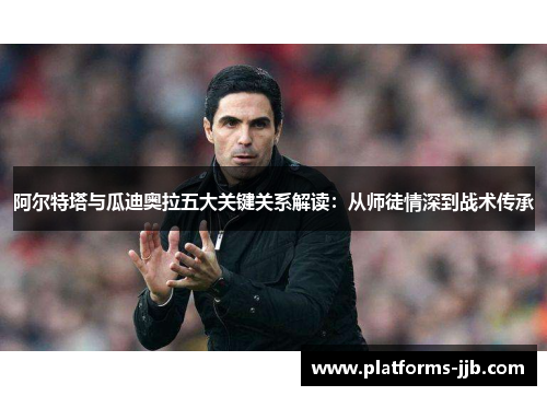 阿尔特塔与瓜迪奥拉五大关键关系解读:从师徒情深到战术传承 阿尔特塔与瓜迪奥拉五大关键关系解读:从师徒情深到战术传承