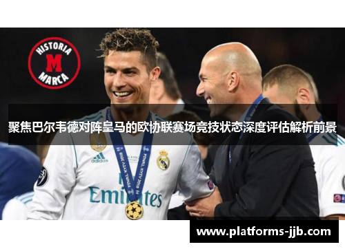 聚焦巴尔韦德对阵皇马的欧协联赛场竞技状态深度评估解析前景 聚焦巴尔韦德对阵皇马的欧协联赛场竞技状态深度评估解析前景