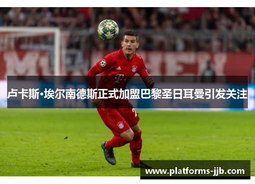 卢卡斯·埃尔南德斯正式加盟巴黎圣日耳曼引发关注 卢卡斯·埃尔南德斯正式加盟巴黎圣日耳曼引发关注