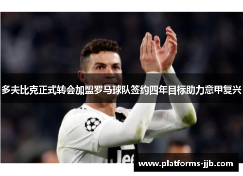 多夫比克正式转会加盟罗马球队签约四年目标助力意甲复兴 多夫比克正式转会加盟罗马球队签约四年目标助力意甲复兴