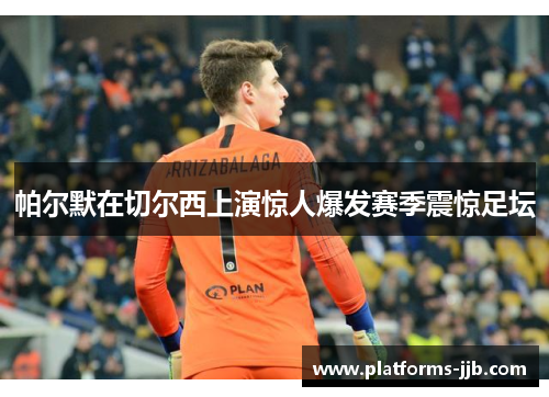 帕尔默在切尔西上演惊人爆发赛季震惊足坛 帕尔默在切尔西上演惊人爆发赛季震惊足坛