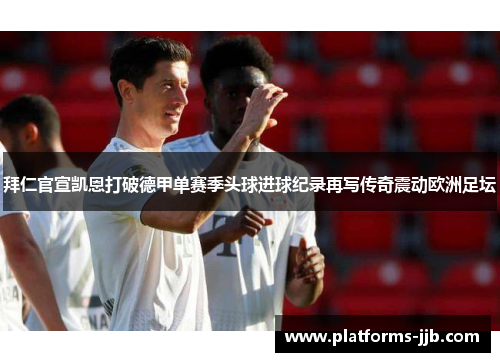 拜仁官宣凯恩打破德甲单赛季头球进球纪录再写传奇震动欧洲足坛