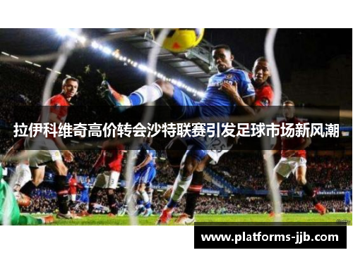 拉伊科维奇高价转会沙特联赛引发足球市场新风潮