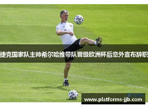 捷克国家队主帅希尔哈维带队晋级欧洲杯后意外宣布辞职