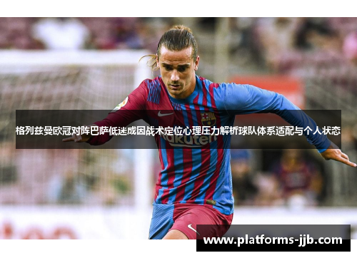格列兹曼欧冠对阵巴萨低迷成因战术定位心理压力解析球队体系适配与个人状态 格列兹曼欧冠对阵巴萨低迷成因战术定位心理压力解析球队体系适配与个人状态