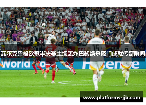 菲尔克鲁格欧冠半决赛主场轰炸巴黎绝杀破门成就传奇瞬间