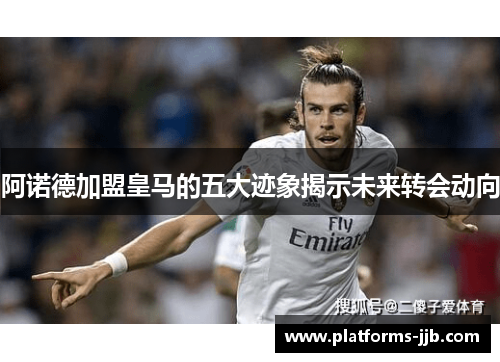 阿诺德加盟皇马的五大迹象揭示未来转会动向