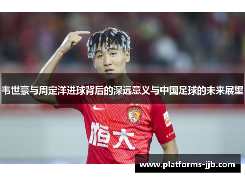 韦世豪与周定洋进球背后的深远意义与中国足球的未来展望