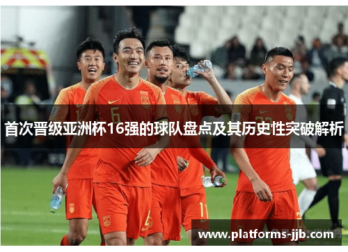 首次晋级亚洲杯16强的球队盘点及其历史性突破解析