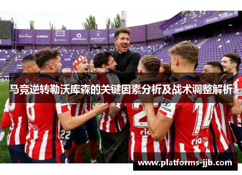 马竞逆转勒沃库森的关键因素分析及战术调整解析