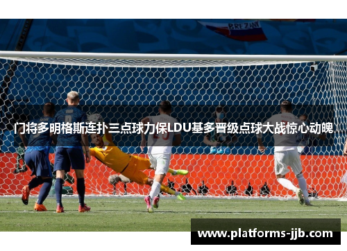 门将多明格斯连扑三点球力保LDU基多晋级点球大战惊心动魄 门将多明格斯连扑三点球力保LDU基多晋级点球大战惊心动魄