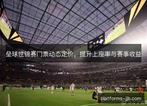 垒球世锦赛门票动态定价,提升上座率与赛事收益 垒球世锦赛门票动态定价,提升上座率与赛事收益