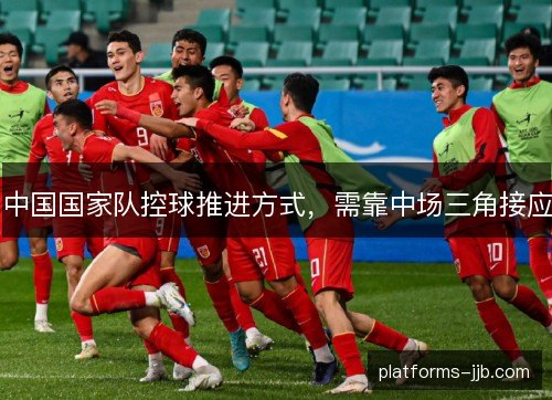 中国国家队控球推进方式,需靠中场三角接应 中国国家队控球推进方式,需靠中场三角接应