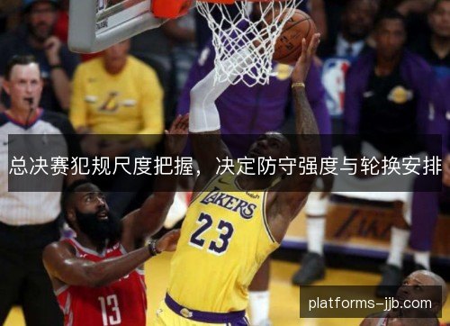 总决赛犯规尺度把握，决定防守强度与轮换安排